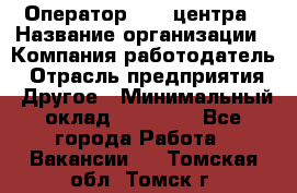 Оператор call-центра › Название организации ­ Компания-работодатель › Отрасль предприятия ­ Другое › Минимальный оклад ­ 25 000 - Все города Работа » Вакансии   . Томская обл.,Томск г.